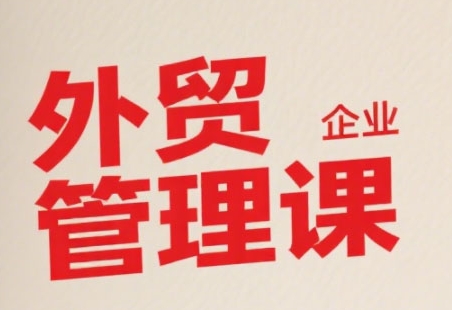 中小外贸企业管理课，系统性强，直击痛点，助企业全面提升管理智慧——生财有道创业项目网