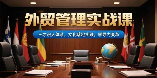 （15380期）外贸管理实战课，三才识人体系，文化落地实践，领导力变革_生财有道创业项目网