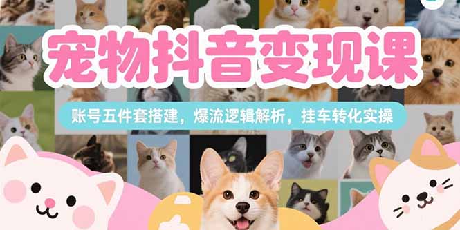 （15379期）宠物抖音变现课，账号五件套搭建，爆流逻辑解析，挂车转化实操_生财有道创业项目网