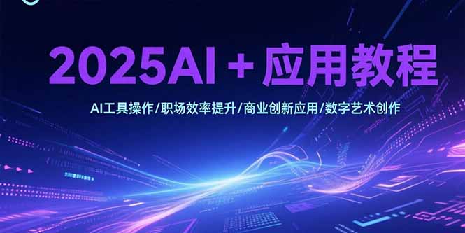 （15378期）2025AI+应用教程，AI工具操作/职场效率提升/商业创新应用/数字艺术创作_生财有道创业项目网
