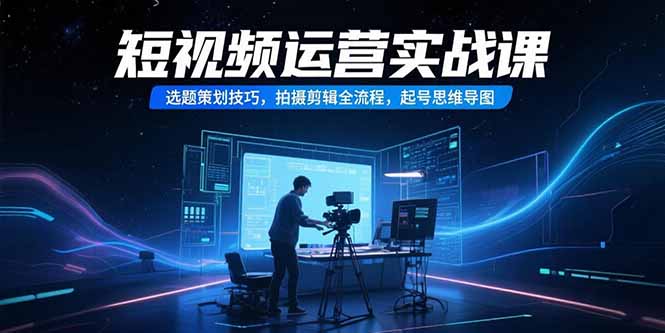 （15375期）短视频运营实战课，选题策划技巧，拍摄剪辑全流程，起号思维导图_生财有道创业项目网