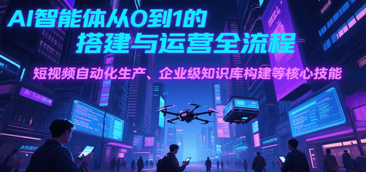 AI智能体从0到1的搭建与运营全流程，短视频自动化生产、企业级知识库构建等核心技能_生财有道创业网