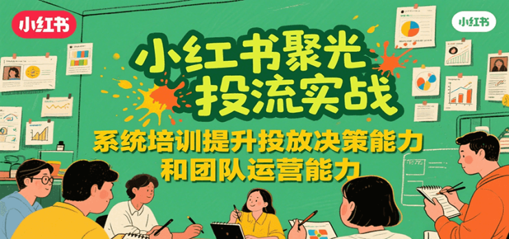 小红书聚光投流实战，系统学习提升投放决策能力和团队运营能力_生财有道创业网