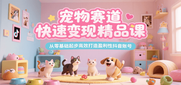 宠物赛道快速变现精品课，从零基础起步高效打造盈利性抖音账号_生财有道创业网