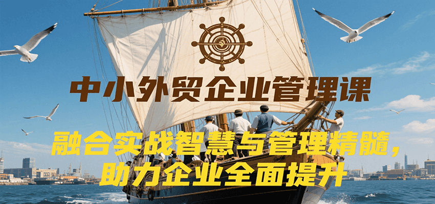 图片[1]-中小外贸企业管理课，融合实战智慧与管理精髓，助力企业全面提升管理水平_生财有道创业网-生财有道