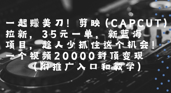 一起挣美刀!剪映(CAPCUT)拉新，35米一单，新蓝海项目，一个视频2w封顶变现(附推广入口和教学)——生财有道创业项目网