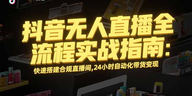 （15452期）抖音无人直播全流程实战指南：快速搭建合规直播间，24小时自动化带货变现_生财有道创业项目网