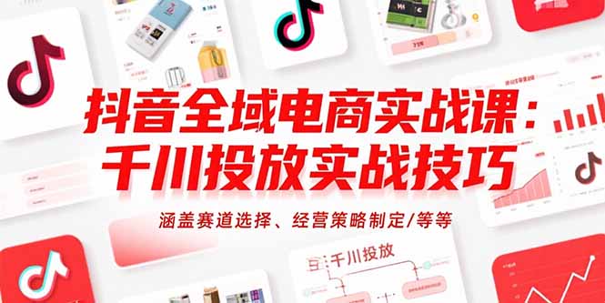 （15458期）抖音全域电商实战课：千川投放实战技巧，涵盖赛道选择、经营策略制定/等等_生财有道创业项目网