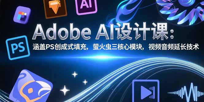 （15469期）Adobe AI设计课：涵盖PS创成式填充，萤火虫三核心模块，视频音频延长技术_生财有道创业项目网