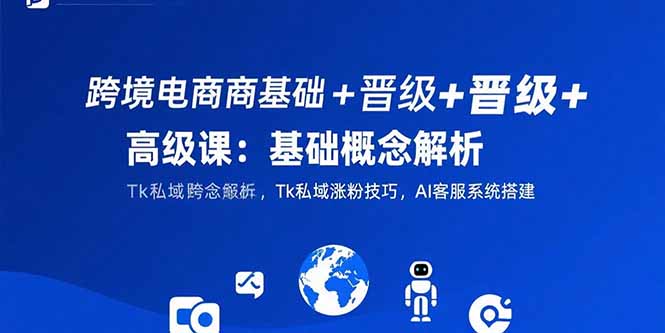 （15496期）跨境电商基础+晋级+高级课：基础概念解析,Tk私域涨粉技巧,AI客服系统搭建_生财有道创业项目网