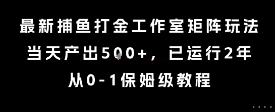 最新捕鱼打金工作室矩阵玩法，当天产出5张+，已运行2年，从0-1保姆级教程【揭秘】——生财有道创业项目网