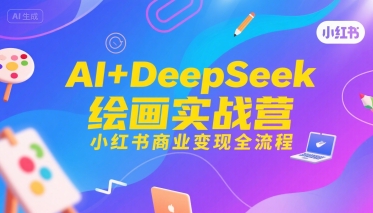 AI+DeepSeek绘画实战营，小红书商业变现全流程——生财有道创业项目网