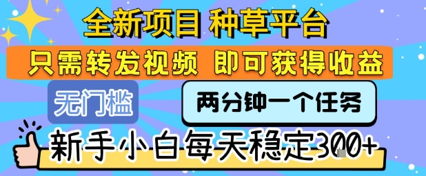全新项目 种草平台 只需要转发任务视频 即可获得收益 新手小白每天稳定3张+【揭秘】——生财有道创业项目网