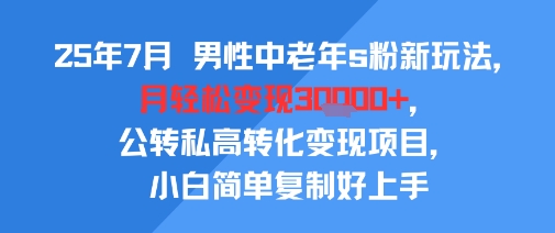 25年7月男性中老年s粉新玩法，月轻松变现3W+，公转私高转化变现项目，小白简单复制好上手——生财有道创业项目网