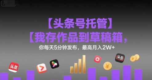 【头条号托管 】我存作品到草稿箱，你每天5分钟发布，最高月入2W+【揭秘】——生财有道创业项目网