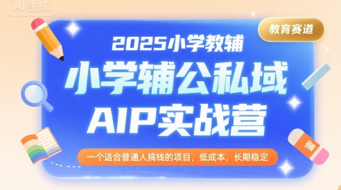 2025小学教辅公私域AIP实战营，一个适合普通人搞钱的项目，低成本，长期稳定——生财有道创业项目网