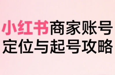 小红书电商全链路实战从定位到爆单，系统拆解小红书商家起号全流程——生财有道创业项目网