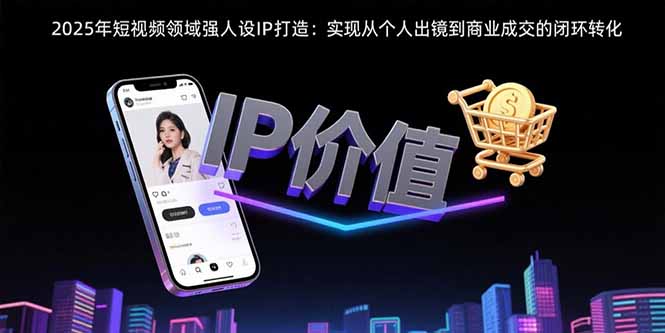 （15599期）2025年短视频领域人设IP打造：实现从个人出镜到商业成交的闭环转化_生财有道创业项目网