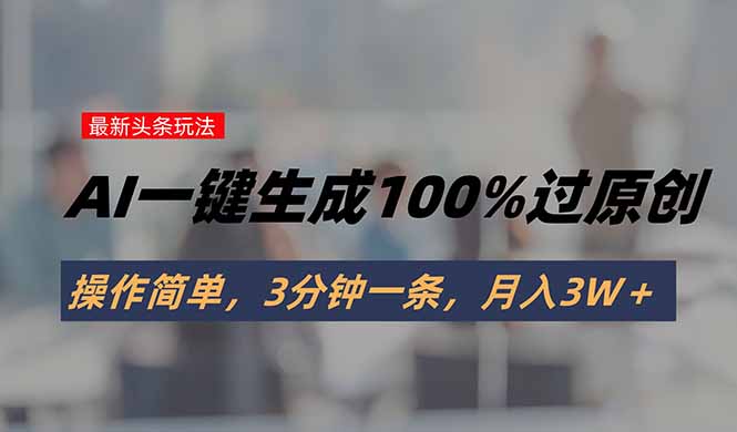 （15605期）头条最新玩法，AI一键生成100%过原创，操作简单，3分钟一条，月入3W＋_生财有道创业项目网