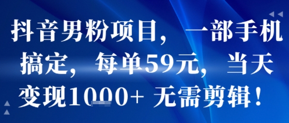 抖音男粉项目，一部手机搞定，每单59米，当天变现1k+  无需剪辑——生财有道创业项目网
