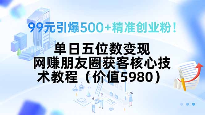 （15642期）99元引爆500+精准创业粉！单日五位数变现，网赚朋友圈获客核心技术教程…_生财有道创业项目网