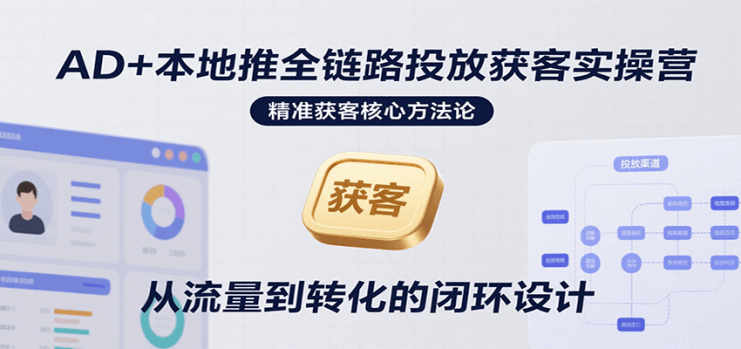 AD+本地推全链路投放获客实操营，快速掌握精准获客技巧，当天投放当天转化高效营销_生财有道创业网