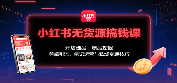 小红书无货源搞钱课：开店选品、爆品挖掘，剪辑引流、笔记运营与私域变现技巧_生财有道创业网