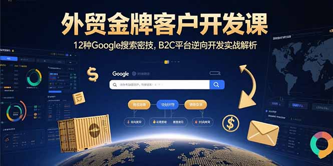 （15724期）外贸金牌客户开发课，12种Google搜索密技，B2C平台逆向开发实战解析_生财有道创业项目网