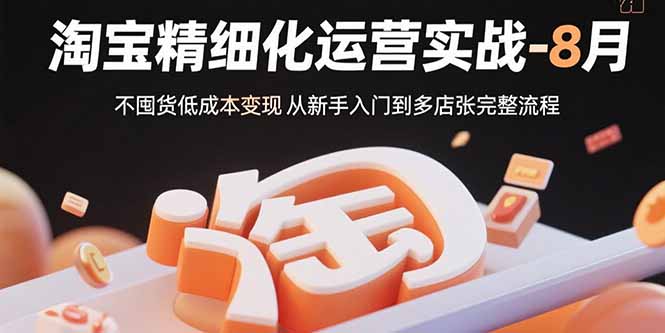 （15739期）淘宝精细化运营实战-8月：不囤货低成本变现 从新手入门到多店扩张完整流程_生财有道创业项目网