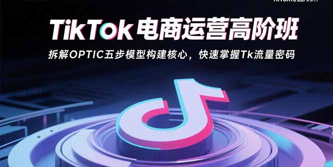 （15752期）TikTok电商运营高阶班：拆解OPTIC五步模型构建核心，快速掌握Tk流量密码_生财有道创业项目网