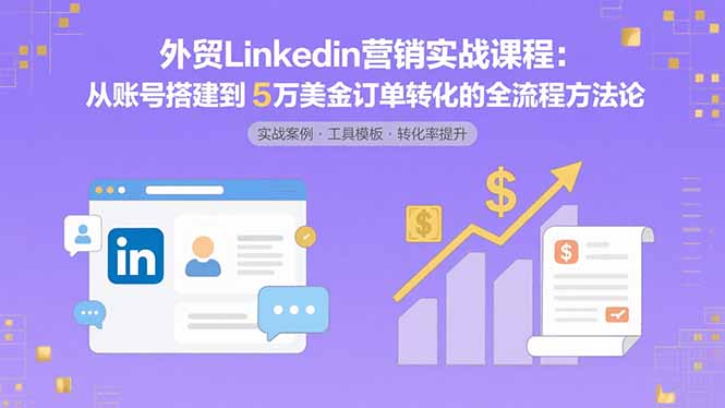 （15766期）外贸LinkedIn营销实战课程：从账号搭建到5万美金订单转化的全流程方法论_生财有道创业项目网