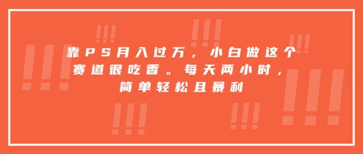 （15764期）靠PS月入过万，小白做这个赛道很吃香。每天两小时，简单轻松且暴利_生财有道创业项目网
