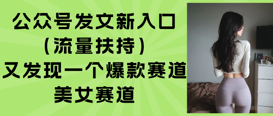 图片[1]-（15781期）公众号发文新入口（流量扶持），又发现一个爆款赛道：美女赛道_生财有道创业项目网-生财有道