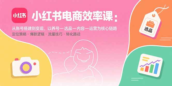 （15838期）小红书电商效率课：从账号搭建到变现，以养号-选品-内容-运营为核心链路_生财有道创业项目网