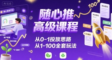 随心推高级课程，从0-1投放思路，也有从1-100的全套玩法——生财有道创业项目网