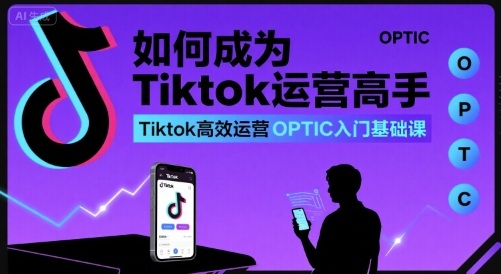 如何成为Tiktok运营高手，Tiktok高效运营OPTIC入门基础课——生财有道创业项目网