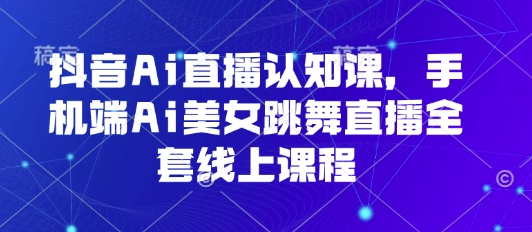 抖音Ai直播认知课，手机端Ai美女跳舞直播全套线上课程——生财有道创业项目网