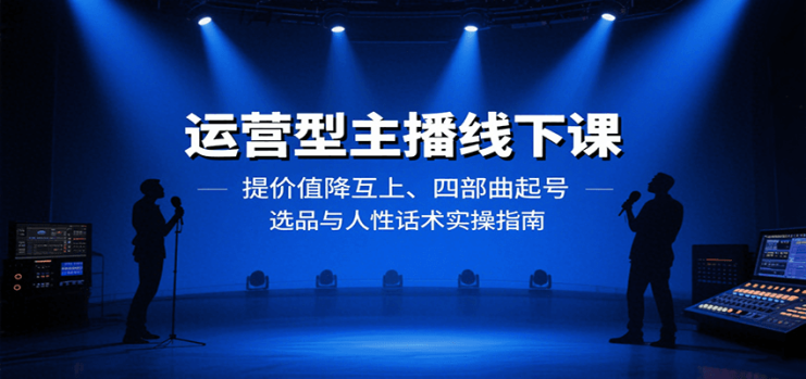 运营型主播线下课：提价值降互上、四部曲起号、选品与人性话术实操指南_生财有道创业网