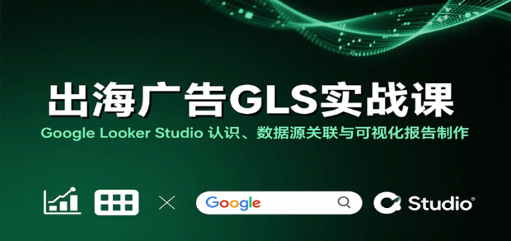 出海广告GLS实战课：Google Looker Studio 认识、数据源关联与可视化报告制作_生财有道创业网