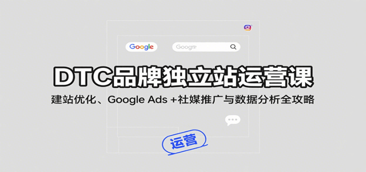 DTC品牌独立站运营课：建站优化、Google Ads + 社媒推广与数据分析全攻略_生财有道创业网