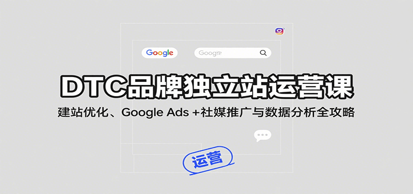 图片[1]-DTC品牌独立站运营课：建站优化、Google Ads + 社媒推广与数据分析全攻略_生财有道创业网-生财有道