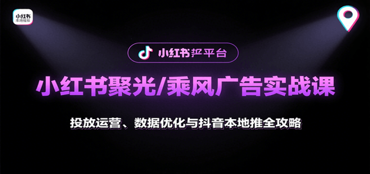 小红书聚光/乘风广告实战课：投放运营、数据优化与抖音本地推全攻略_生财有道创业网