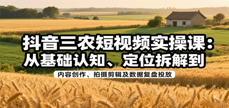 抖音三农短视频实操课：从基础认知、定位拆解到内容创作、拍摄剪辑及数据复盘投放_生财有道创业网