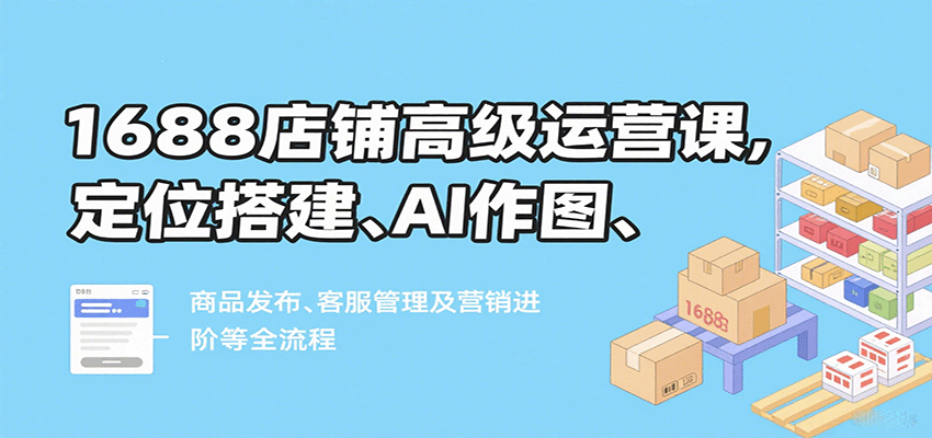 图片[1]-1688店铺高级运营课，定位搭建、AI作图、商品发布、客服管理及营销进阶等全流程_生财有道创业网-生财有道