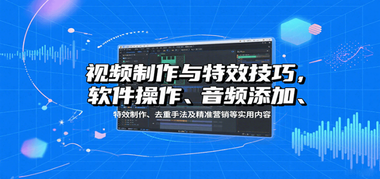 视频制作与特效技巧，软件操作、音频添加、特效制作、去重手法及精准营销等实用内容_生财有道创业网