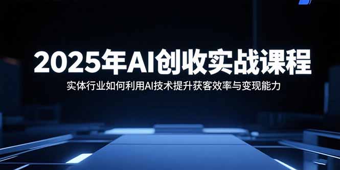 （15889期）2025年AI创收实战课程：实体行业如何利用AI技术提升获客效率与变现能力_生财有道创业项目网
