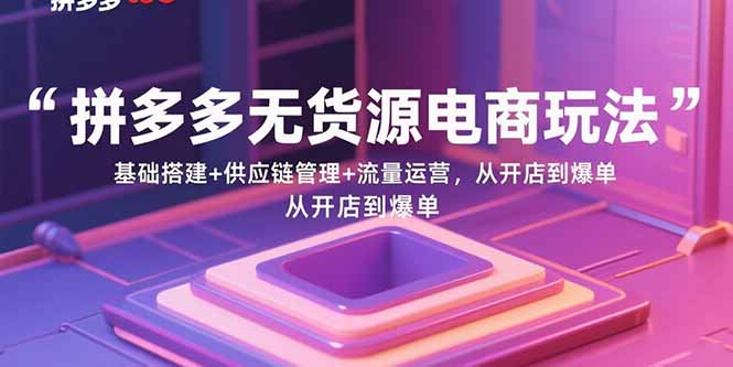 （15886期）拼多多无货源电商玩法：基础搭建+供应链管理+流量运营，从开店到爆单_生财有道创业项目网