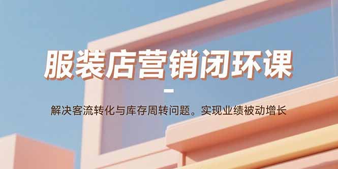 （15906期）服装店营销闭环课：解决客流转化与库存周转问题。实现业绩被动增长_生财有道创业项目网