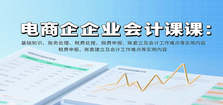 电商企业会计课：基础知识、账务处理、税费申报、账套建立及会计工作难点等实用内容_生财有道创业网