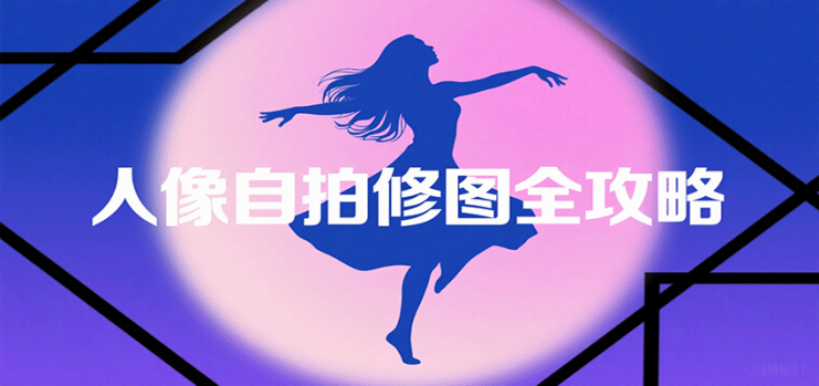 人像自拍修图全攻略：含基础、构图、多种风格拍摄技巧，拍出各类大片，展现独特美_生财有道创业网